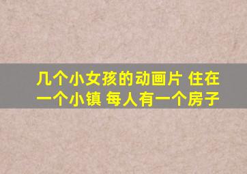 几个小女孩的动画片 住在一个小镇 每人有一个房子